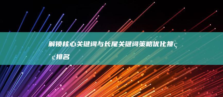 解锁核心关键词与长尾关键词策略：优化搜索排名秘籍